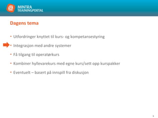 5
Dagens tema
• Utfordringer knyttet til kurs- og kompetansestyring
• Integrasjon med andre systemer
• Få tilgang til operatørkurs
• Kombiner hyllevarekurs med egne kurs/sett opp kurspakker
• Eventuelt – basert på innspill fra diskusjon
 