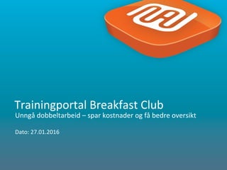 1
Unngå dobbeltarbeid – spar kostnader og få bedre oversikt
Dato: 27.01.2016
Trainingportal Breakfast Club
 