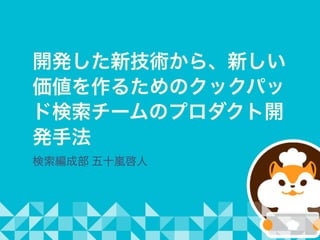 開発した新技術から、新しい
価値を作るためのクックパッ
ド検索チームのプロダクト開
発手法
検索編成部 五十嵐啓人
 