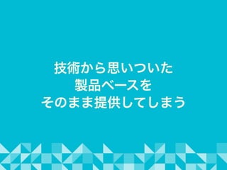 技術から思いついた
製品ベースを
そのまま提供してしまう
 