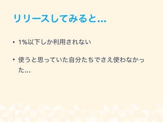 リリースしてみると…
• 1%以下しか利用されない
• 使うと思っていた自分たちでさえ使わなかっ
た…
 