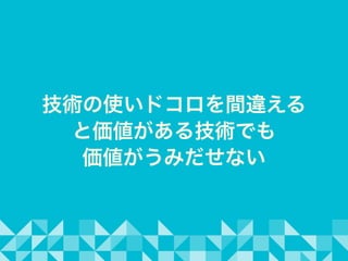 技術の使いドコロを間違える
と価値がある技術でも
価値がうみだせない
 
