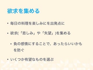 欲求を集める
• 毎日の料理を楽しみにを出発点に
• 欲求(「悲しみ」や「失望」)を集める
• 負の感情にすることで、あったらいいかも 
を防ぐ
• いくつか有望なものを選ぶ
 