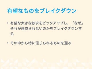 有望なものをブレイクダウン
• 有望な大きな欲求をピックアップし、「なぜ」
それが達成されないのかをブレイクダウンす
る
• その中から特に信じられるものを選ぶ
 