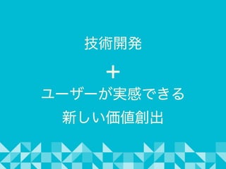 技術開発 
+ 
ユーザーが実感できる 
新しい価値創出
 