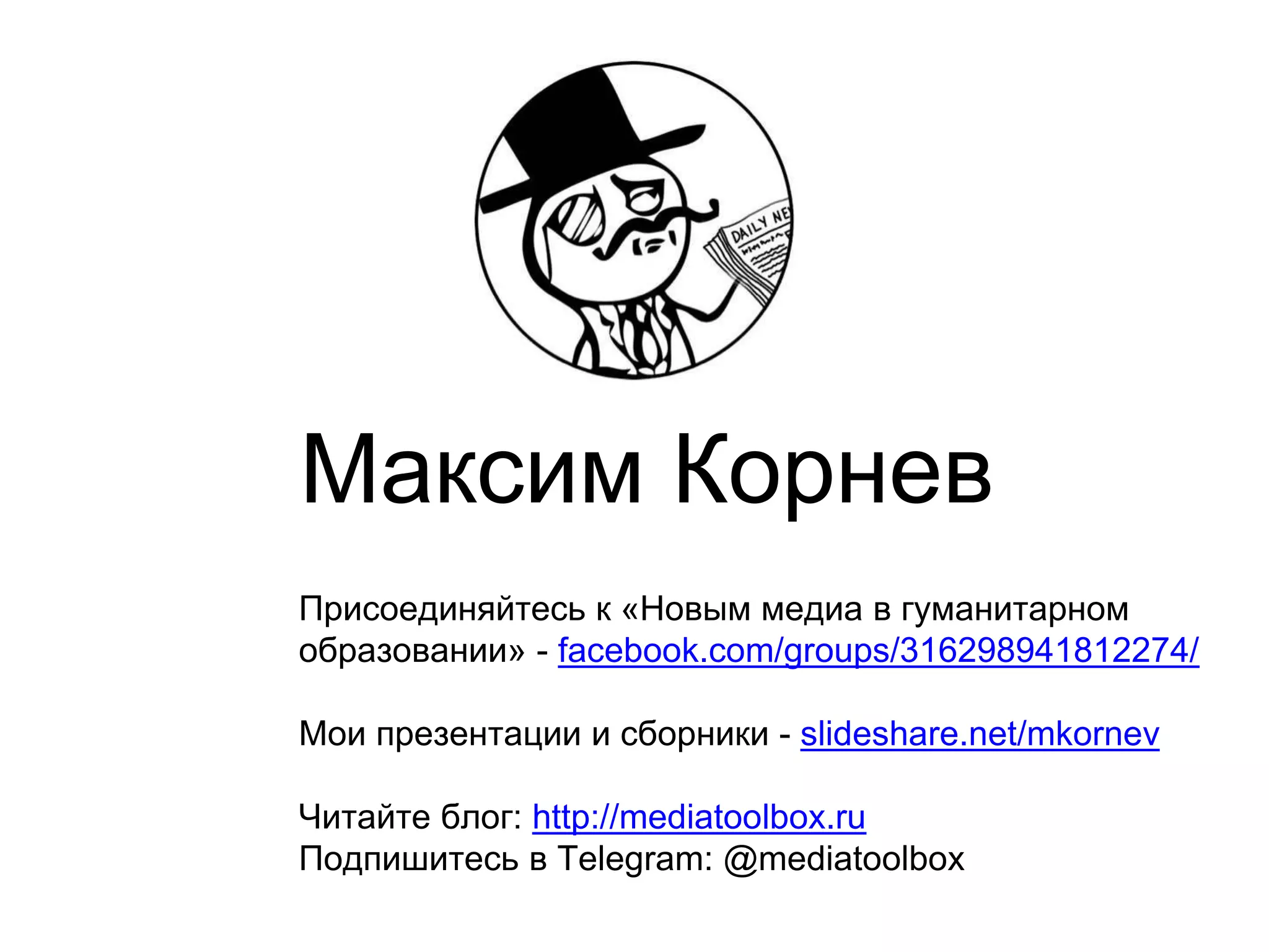 Максим Корнев
Присоединяйтесь к «Новым медиа в гуманитарном
образовании» - facebook.com/groups/316298941812274/
Мои презентации и сборники - slideshare.net/mkornev
Читайте блог: http://mediatoolbox.ru
Подпишитесь в Telegram: @mediatoolbox
 