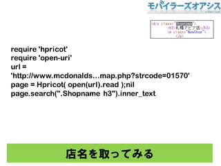ȡäƤߤ
require 'hpricot'
require 'open-uri'
url =
'http://www.mcdonaldsmap.php?strcode=01570'
page = Hpricot( open(url).read );nil
page.search(".Shopname h3").inner_text
 