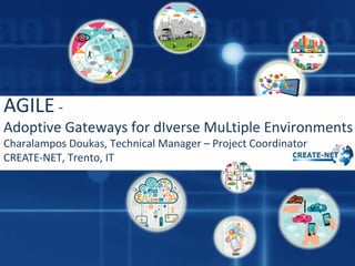 AGILE -
Adoptive Gateways for dIverse MuLtiple Environments
Charalampos Doukas, Technical Manager – Project Coordinator
CREATE-NET, Trento, IT
 
