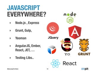 #devcamp16, Bonn
‣ Node.js , Express
‣ Grunt, Gulp,
‣ Yeoman
‣ AngularJS, Ember,  
React, JET, …
‣ Testing Libs..
JAVASCRIPT  
EVERYWHERE?
14
 