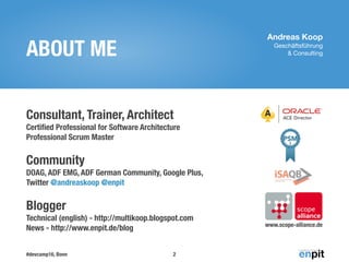 Andreas Koop
Geschäftsführung 

& Consulting
#devcamp16, Bonn
ABOUT ME
Consultant, Trainer, Architect 
Certiﬁed Professional for Software Architecture 
Professional Scrum Master 
 
Community 
DOAG, ADF EMG, ADF German Community, Google Plus, 
Twitter @andreaskoop @enpit 
 
Blogger 
Technical (english) - http://multikoop.blogspot.com 
News - http://www.enpit.de/blog
2
www.scope-alliance.de
 