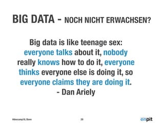 #devcamp16, Bonn
BIG DATA - NOCH NICHT ERWACHSEN?
29
Big data is like teenage sex:
everyone talks about it, nobody
really knows how to do it, everyone
thinks everyone else is doing it, so
everyone claims they are doing it.
- Dan Ariely
 