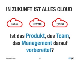 #devcamp16, Bonn
IN ZUKUNFT IST ALLES CLOUD
41
Ist das Produkt, das Team,  
das Management darauf
vorbereitet?
Public Private Hybrid
 