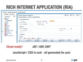 #devcamp16, Bonn
RICH INTERNET APPLICATION (RIA)
10
JavaScript / CSS is eval - all generated for you!
JSF / ADF, GWTCloud ready?
 