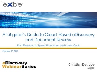 Christian Detrude
Lexbe
February 17, 2016
A Litigator’s Guide to Cloud-Based eDiscovery
and Document Review
Best Practices to Speed Production and Lower Costs
 