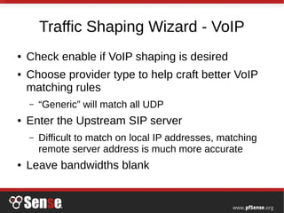 Traffic Shaping Wizard - VoIP
● Check enable if VoIP shaping is desired
● Choose provider type to help craft better VoIP
matching rules
– “Generic” will match all UDP
● Enter the Upstream SIP server
– Difficult to match on local IP addresses, matching
remote server address is much more accurate
● Leave bandwidths blank
 