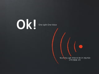 Ok!One sight One Voice
‘목소리’라는 넓은 주파수의 메시지 전달 폭과
고객 반응을 고려
 