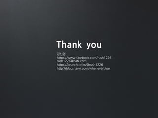 Thank you
김신엽
https://www.facebook.com/rush1226
rush1226@nate.com
https://brunch.co.kr/@rush1226
http://blog.naver.com/wheneverblue
 