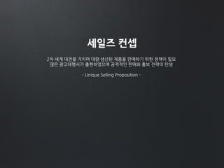 세일즈 컨셉
2차 세계 대전을 거치며 대량 생산된 제품을 판매하기 위한 정책이 필요
많은 광고대행사가 출현하였으며 공격적인 판매와 홍보 전략이 탄생
- Unique Selling Proposition -
 