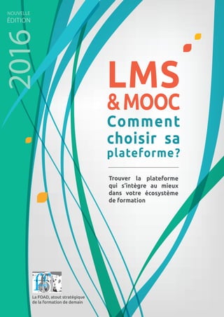 La FOAD, atout stratégique
de la formation de demain
LMS
&MOOC
Comment
choisir sa
plateforme?
Trouver la plateforme
qui s’intègre au mieux
dans votre écosystème
de formation
NOUVELLE
ÉDITION
2016
 