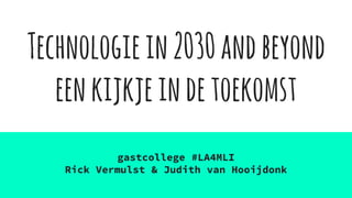 Technologiein2030andbeyond
eenkijkjeindetoekomst
gastcollege #LA4MLI
Rick Vermulst & Judith van Hooijdonk
 