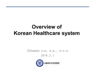 Overview of
Korean Healthcare system
Chiweon Kim, M.D., M.P.H.
2016.2.1
 