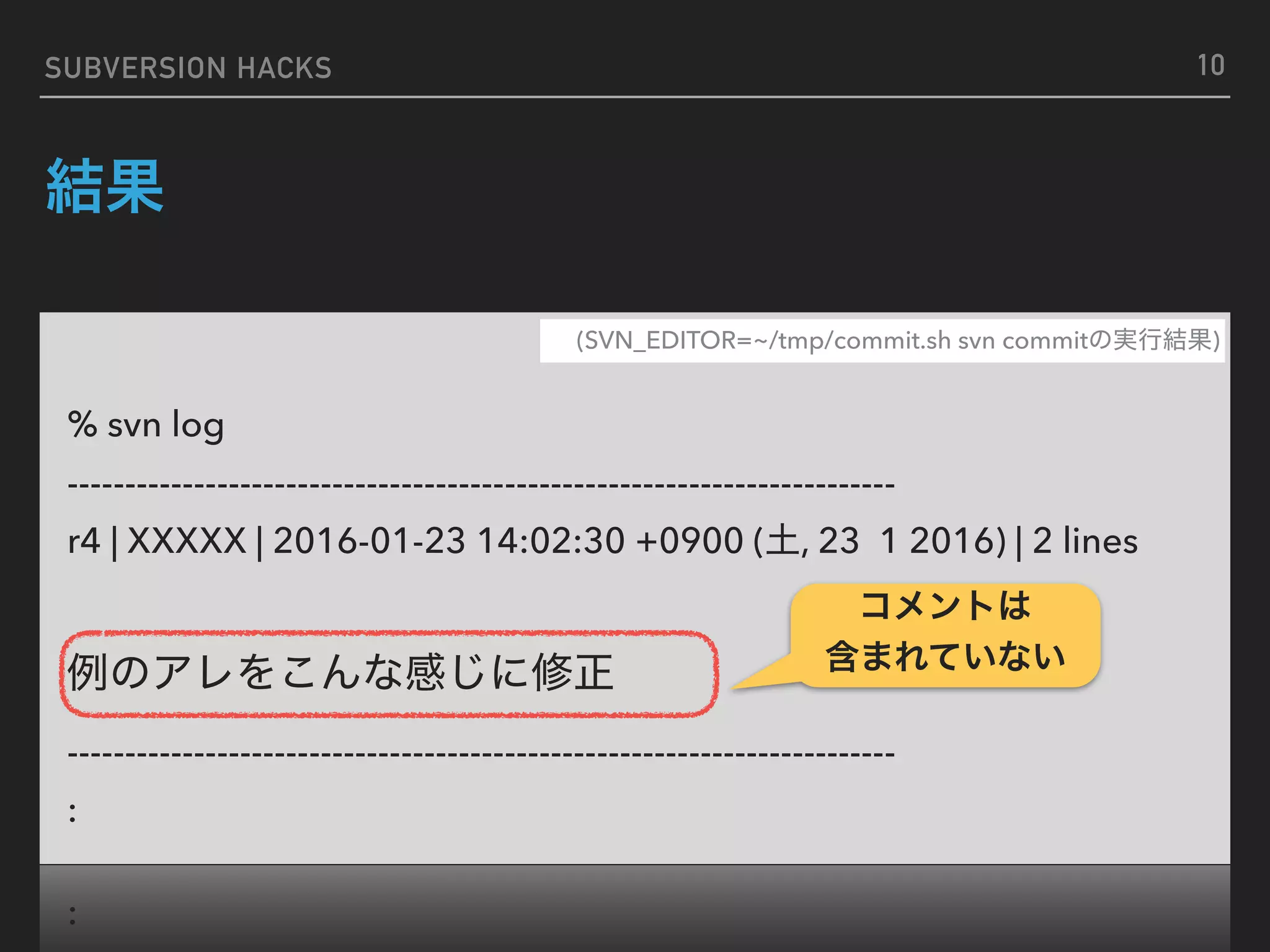SUBVERSION HACKS % svn log ------------------------------------------------------------------------ r4 | XXXXX | 2016-01-23 14:02:30 +0900 ( , 23 1 2016) | 2 lines ------------------------------------------------------------------------ : (SVN_EDITOR=~/tmp/commit.sh svn commit )   10 