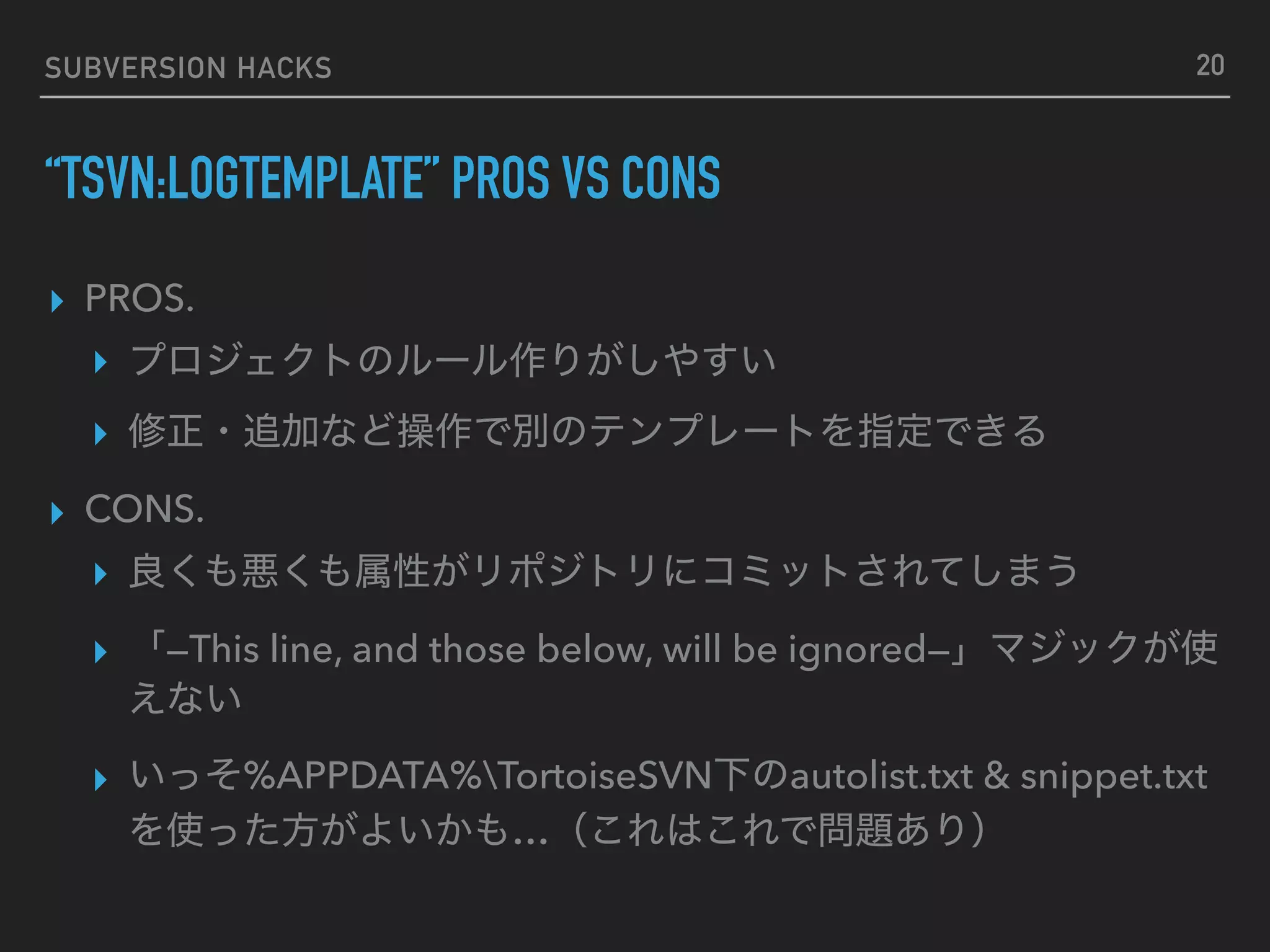 SUBVERSION HACKS “TSVN:LOGTEMPLATE” PROS VS CONS ▸ PROS. ▸ ▸ ▸ CONS. ▸ ▸ —This line, and those below, will be ignored— ▸ %APPDATA%TortoiseSVN autolist.txt & snippet.txt … 20 