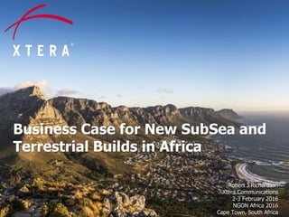 © 2016 Xtera Communications, Inc. Proprietary & Confidential 1
Business Case for New SubSea and
Terrestrial Builds in Africa
Robert J Richardson
Xtera Communications
2-3 February 2016
NGON Africa 2016
Cape Town, South Africa
 