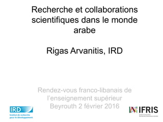 Recherche et collaborations
scientifiques dans le monde
arabe
Rigas Arvanitis, IRD
Rendez-vous franco-libanais de
l’enseignement supérieur
Beyrouth 2 février 2016
 