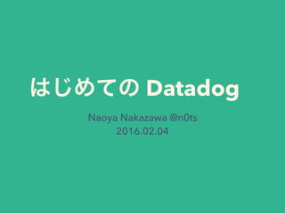 はじめての Datadog
Naoya Nakazawa @n0ts
2016.02.04
 