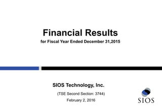 (TSE Second Section: 3744)
February 2, 2016
SIOS Technology, Inc.
Financial Results
for Fiscal Year Ended December 31,2015
 