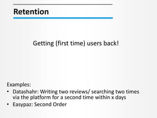 Retention
Getting (first time) users back!
Examples:
• Datashahr: Writing two reviews/ searching two times
via the platform for a second time within x days
• Easypaz: Second Order
 
