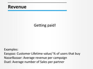 Revenue
Getting paid!
Examples:
Easypaz: Customer Lifetime value/ % of users that buy
NazarBazaar: Average revenue per campaign
Duel: Average number of Sales per partner
 