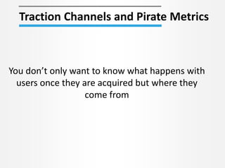 Traction Channels and Pirate Metrics
You don’t only want to know what happens with
users once they are acquired but where they
come from
 