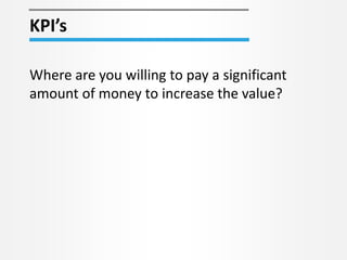 KPI’s
Where are you willing to pay a significant
amount of money to increase the value?
 