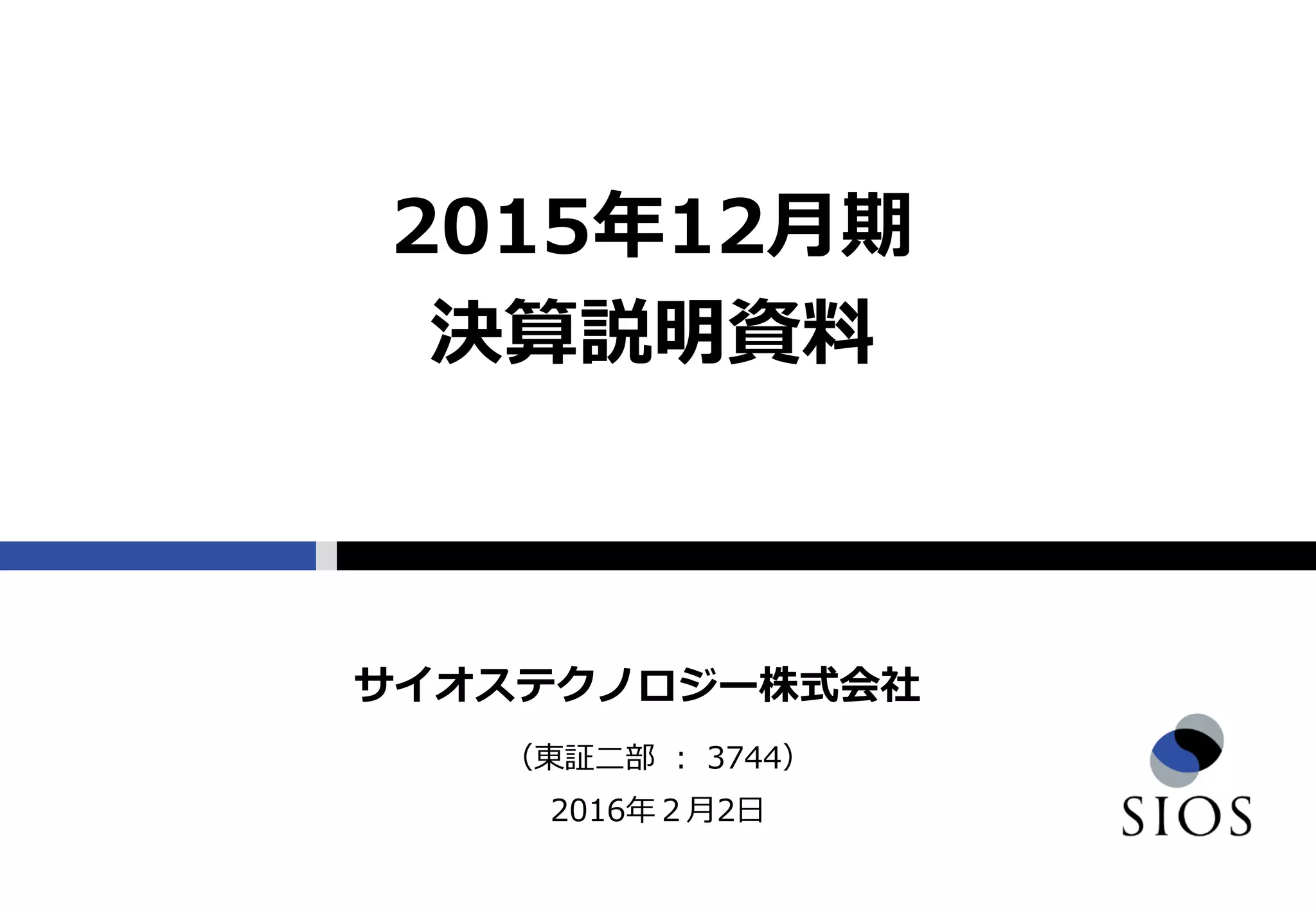 （東証二部 ： 3744）
2016年２月2日
サイオステクノロジー株式会社
2015年12月期
決算説明資料
 