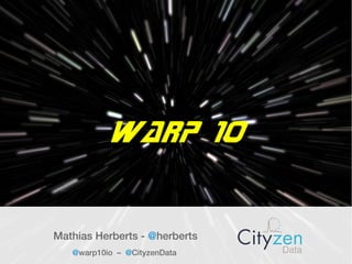 Warp 10
Mathias Herberts - @herberts
@warp10io – @CityzenData
 
