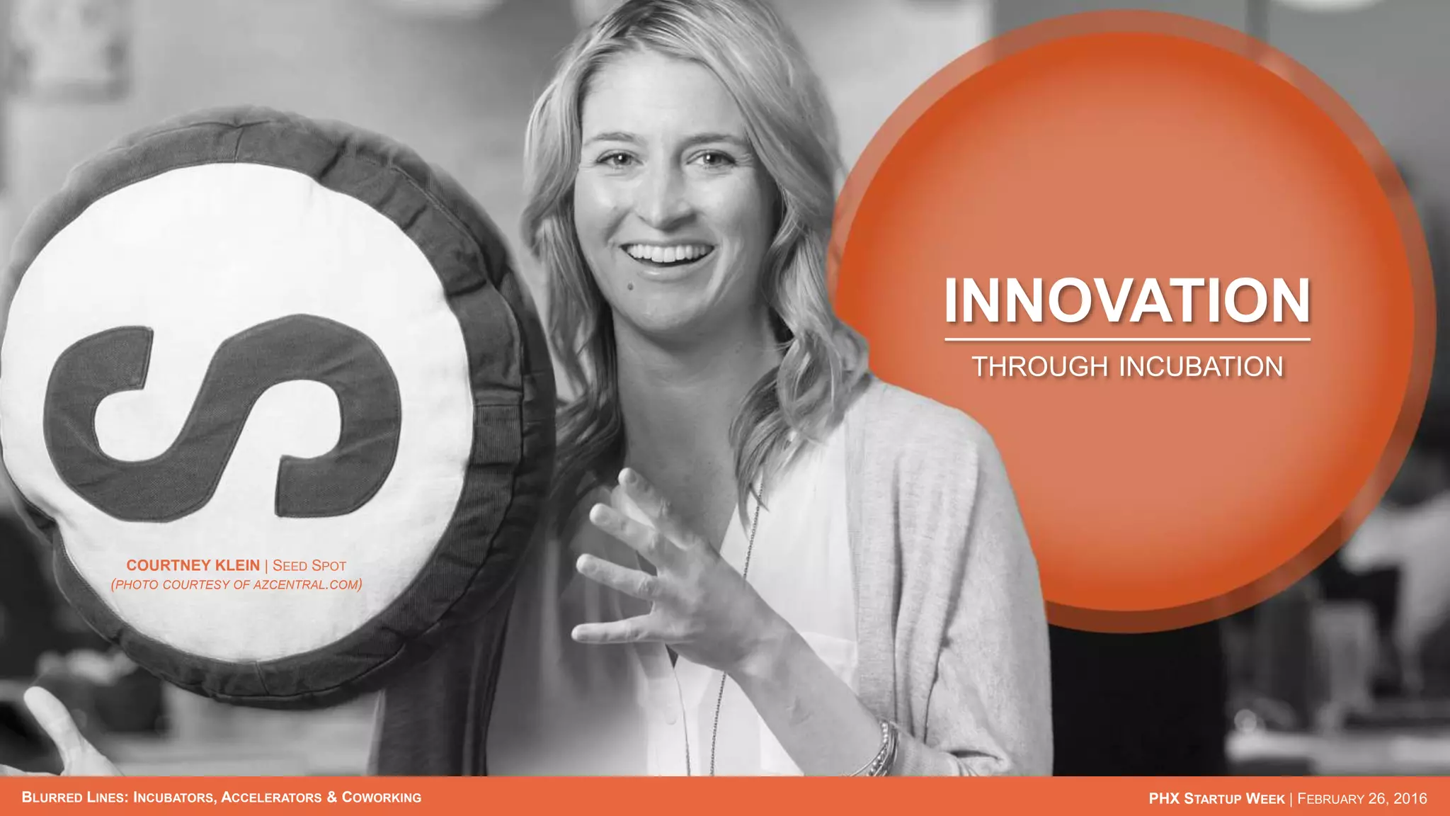 BLURRED LINES: INCUBATORS, ACCELERATORS & COWORKING PHX STARTUP WEEK | FEBRUARY 26, 2016
INNOVATION
THROUGH INCUBATION
COURTNEY KLEIN | SEED SPOT
(PHOTO COURTESY OF AZCENTRAL.COM)
 