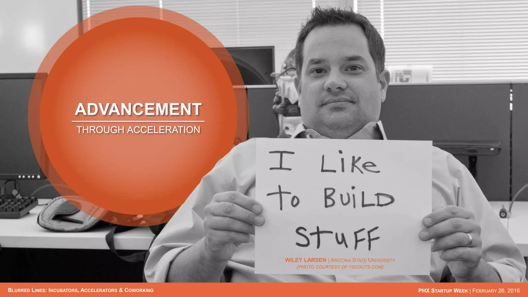 BLURRED LINES: INCUBATORS, ACCELERATORS & COWORKING PHX STARTUP WEEK | FEBRUARY 26, 2016
ADVANCEMENT
THROUGH ACCELERATION
WILEY LARSEN | ARIZONA STATE UNIVERSITY
(PHOTO COURTESY OF YSCOUTS.COM)
 