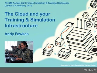 Illustration by Harry Campbell for The New Yorker
7th SMi Annual Joint Forces Simulation & Training Conference
London 3-4 February 2016
Andy Fawkes
The Cloud and your
Training & Simulation
Infrastructure
 