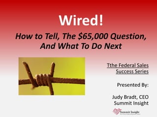 Wired!
How to Tell, The $65,000 Question,
And What To Do Next
Tthe Federal Sales
Success Series
Presented By:
Judy Bradt, CEO
Summit Insight
 