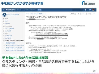 ⼿手を動かしながら学ぶ機械学習
28
⼿手を動かしながら学ぶ機械学習
クラスタリング・回帰・⾃自然⾔言語処理理までを⼿手を動かしながら
順にお勉強するという企画
 