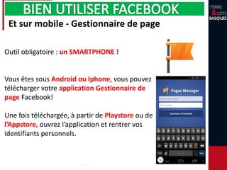 Et sur mobile - Gestionnaire de page
Outil obligatoire : un SMARTPHONE !
Vous êtes sous Android ou Iphone, vous pouvez
télécharger votre application Gestionnaire de
page Facebook!
Une fois téléchargée, à partir de Playstore ou de
l’Appstore, ouvrez l’application et rentrer vos
identifiants personnels.
 