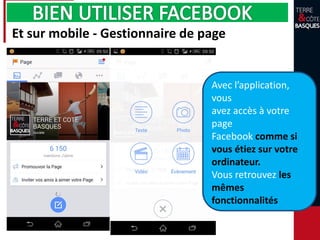 Avec l’application,
vous
avez accès à votre
page
Facebook comme si
vous étiez sur votre
ordinateur.
Vous retrouvez les
mêmes
fonctionnalités
Et sur mobile - Gestionnaire de page
 