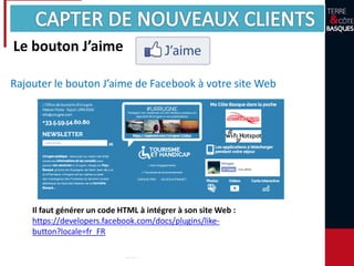Rajouter le bouton J’aime de Facebook à votre site Web
Il faut générer un code HTML à intégrer à son site Web :
https://developers.facebook.com/docs/plugins/like-
button?locale=fr_FR
Le bouton J’aime
 