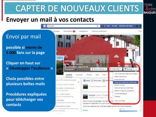 Envoyer un mail à vos contacts
Envoi par mail
possible si moins de
5 000 fans sur la page
Cliquer en haut sur
« Développer l’audience »
Choix possibles entre
plusieurs boîtes mails
Procédures expliquées
pour télécharger vos
contacts
 