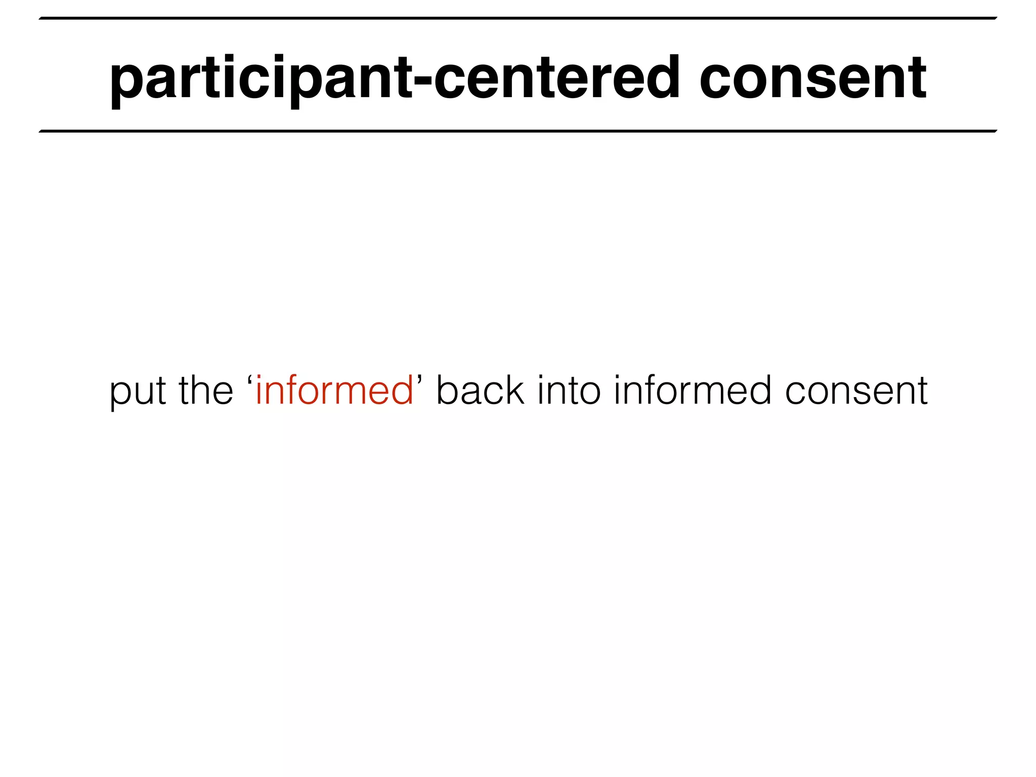 participant-centered consent
put the ‘informed’ back into informed consent
 