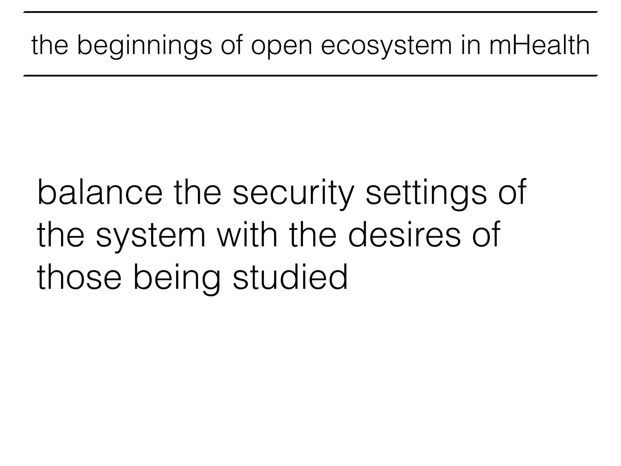 the beginnings of open ecosystem in mHealth
balance the security settings of
the system with the desires of
those being studied
 