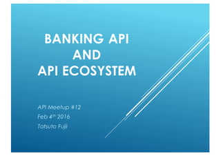 BANKING API
AND
API ECOSYSTEM
API Meetup #12
Feb 4th 2016
Tatsuto Fujii
 