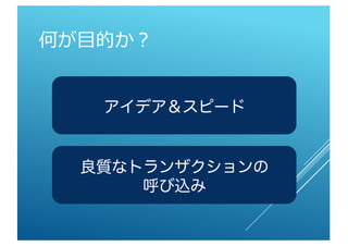 何が目的か？
アイデア＆スピード
良質なトランザクションの
呼び込み
 
